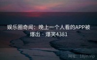 娱乐圈奇闻：晚上一个人看的APP被爆出 · 爆笑4381