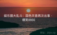 娱乐圈大乱斗：国色天香再次出事 · 爆笑8866