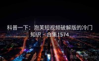 科普一下：泡芙短视频破解版的冷门知识 · 合集1574
