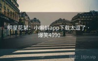 明星花絮：小蝌蚪app下载太逗了 · 爆笑4990