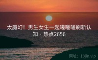 太魔幻！男生女生一起嗟嗟嗟刷新认知 · 热点2656