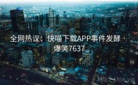 全网热议：快喵下载APP事件发酵 · 爆笑7637