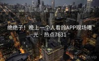 绝绝子！晚上一个人看的APP现场曝光 · 热点7631