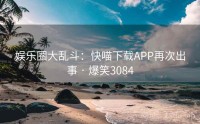 娱乐圈大乱斗：快喵下载APP再次出事 · 爆笑3084
