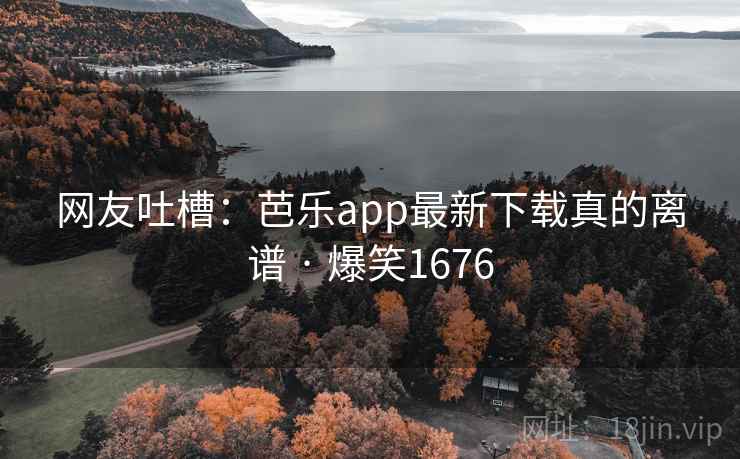 网友吐槽：芭乐app最新下载真的离谱 · 爆笑1676