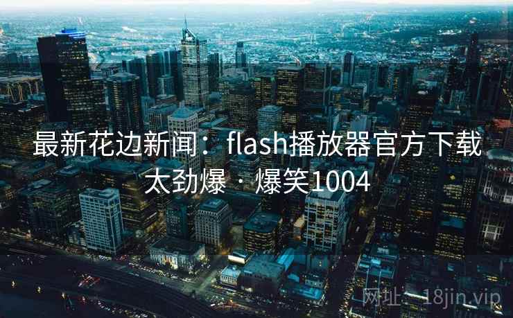 最新花边新闻:flash播放器官方下载太劲爆 · 爆笑1004 最新花边新闻:flash播放器官方下载太劲爆 · 爆笑1004