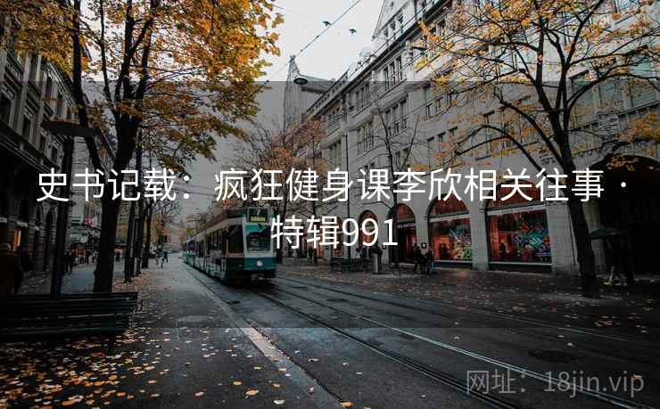 史书记载:疯狂健身课李欣相关往事 · 特辑991 史书记载:疯狂健身课李欣相关往事 · 特辑991