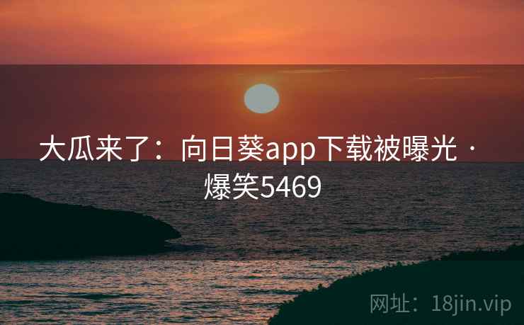 大瓜来了：向日葵app下载被曝光 · 爆笑5469