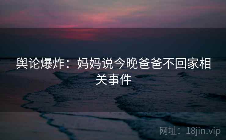 舆论爆炸：妈妈说今晚爸爸不回家相关事件