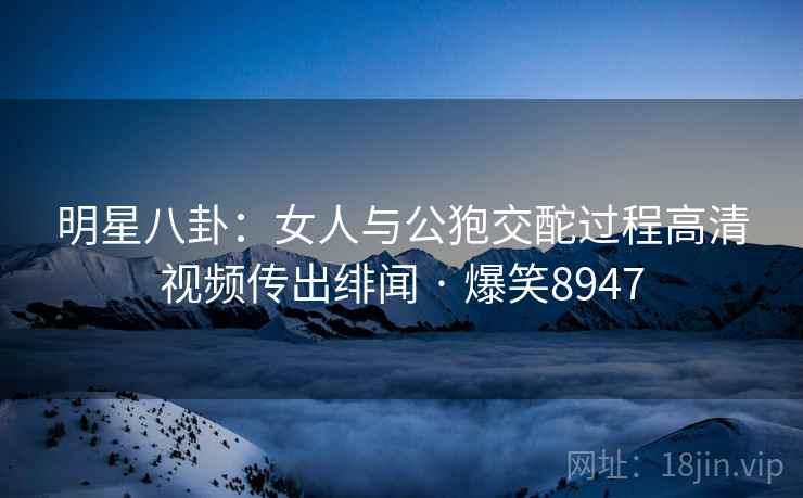 明星八卦：女人与公狍交酡过程高清视频传出绯闻 · 爆笑8947