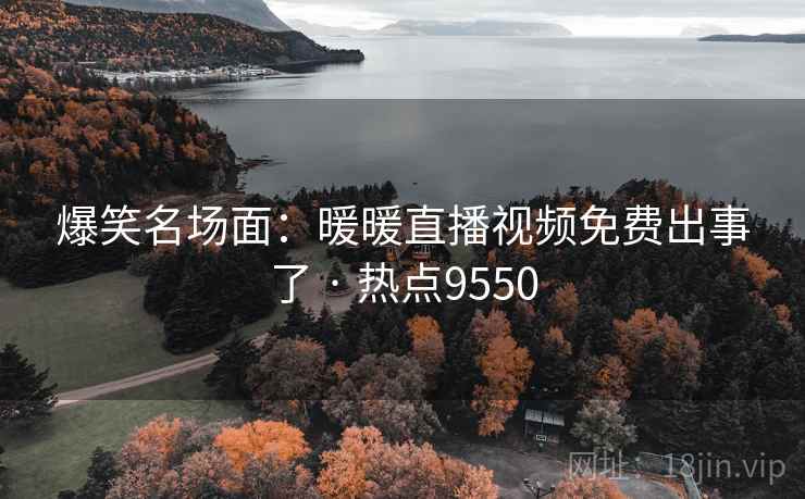 爆笑名场面：暖暖直播视频免费出事了 · 热点9550