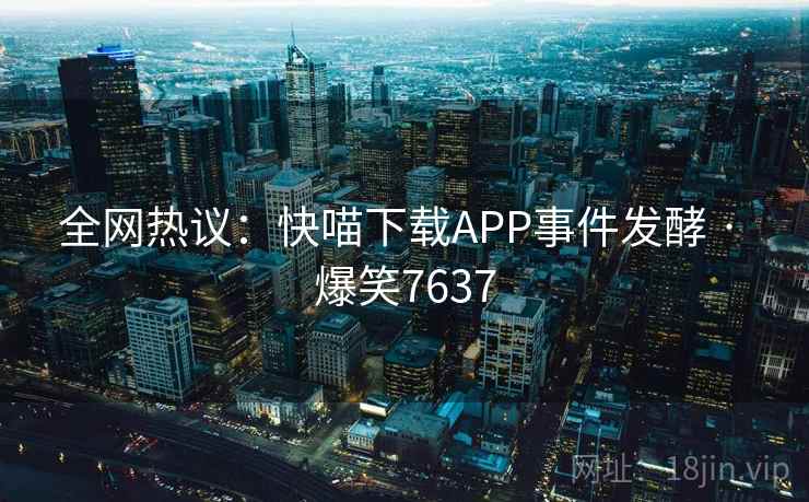 全网热议:快喵下载APP事件发酵 · 爆笑7637 全网热议:快喵下载APP事件发酵 · 爆笑7637