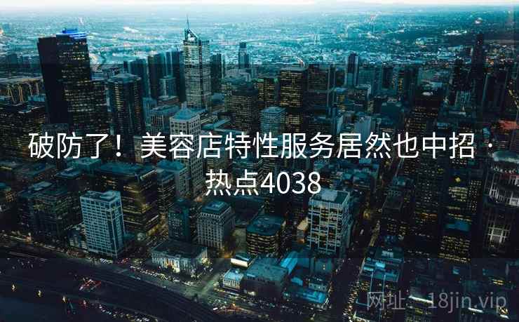 破防了！美容店特性服务居然也中招 · 热点4038