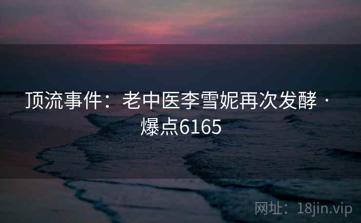 顶流事件：老中医李雪妮再次发酵 · 爆点6165