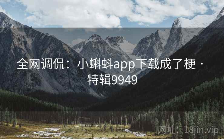 全网调侃:小蝌蚪app下载成了梗 · 特辑9949 全网调侃:小蝌蚪app下载成了梗 · 特辑9949