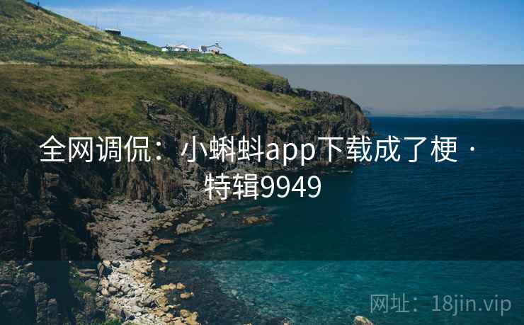 全网调侃:小蝌蚪app下载成了梗 · 特辑9949 全网调侃:小蝌蚪app下载成了梗 · 特辑9949