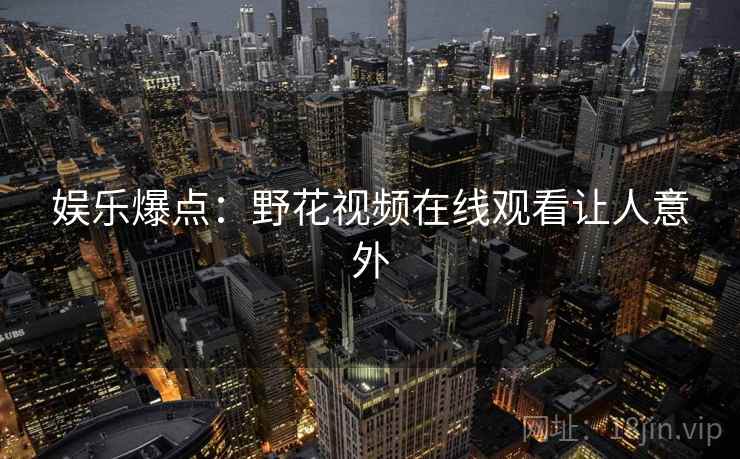 娱乐爆点：野花视频在线观看让人意外