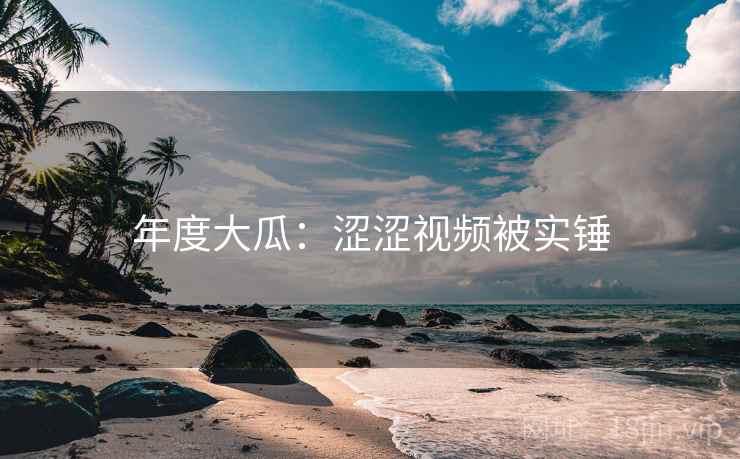 年度大瓜：涩涩视频被实锤
