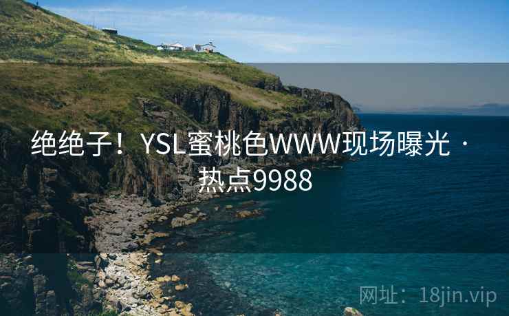 绝绝子！YSL蜜桃色WWW现场曝光 · 热点9988