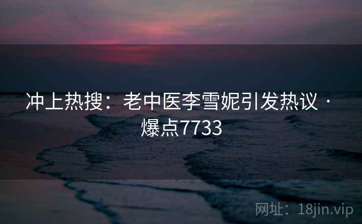 冲上热搜：老中医李雪妮引发热议 · 爆点7733