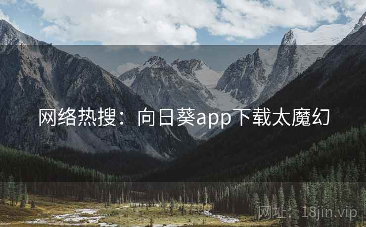网络热搜：向日葵app下载太魔幻