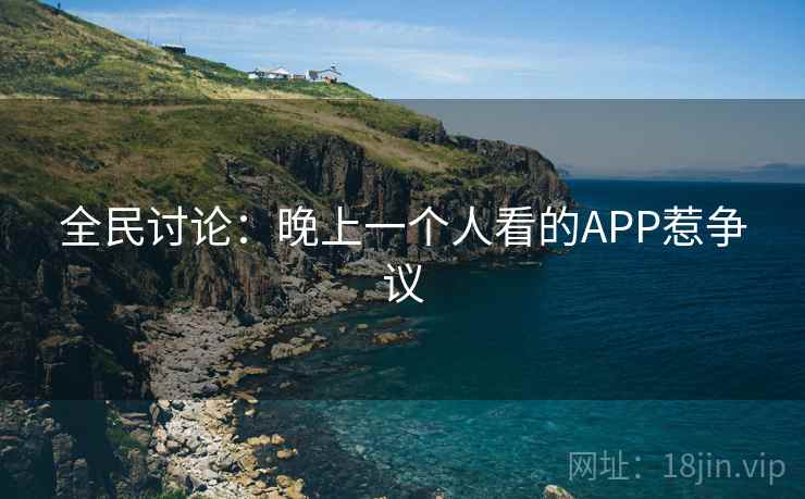 全民讨论:晚上一个人看的APP惹争议 全民讨论:晚上一个人看的APP惹争议