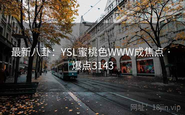 最新八卦:YSL蜜桃色WWW成焦点 · 爆点3143 最新八卦:YSL蜜桃色WWW成焦点 · 爆点3143