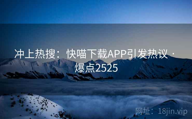 冲上热搜：快喵下载APP引发热议 · 爆点2525