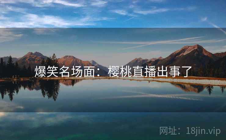 爆笑名场面：樱桃直播出事了