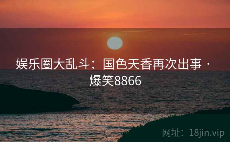 娱乐圈大乱斗：国色天香再次出事 · 爆笑8866