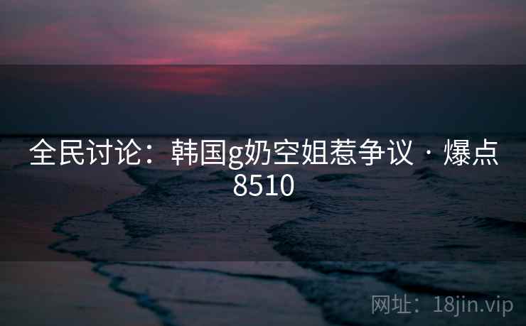 全民讨论：韩国g奶空姐惹争议 · 爆点8510