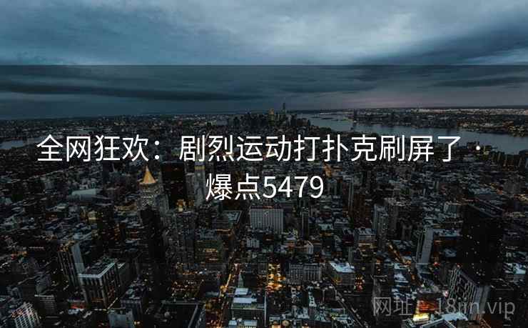 全网狂欢：剧烈运动打扑克刷屏了 · 爆点5479