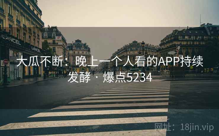 大瓜不断：晚上一个人看的APP持续发酵 · 爆点5234