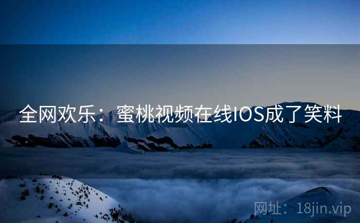全网欢乐：蜜桃视频在线IOS成了笑料