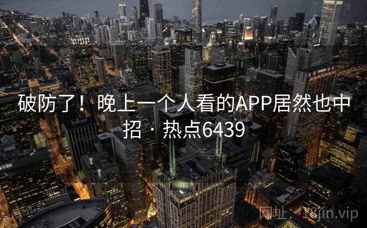 破防了！晚上一个人看的APP居然也中招 · 热点6439