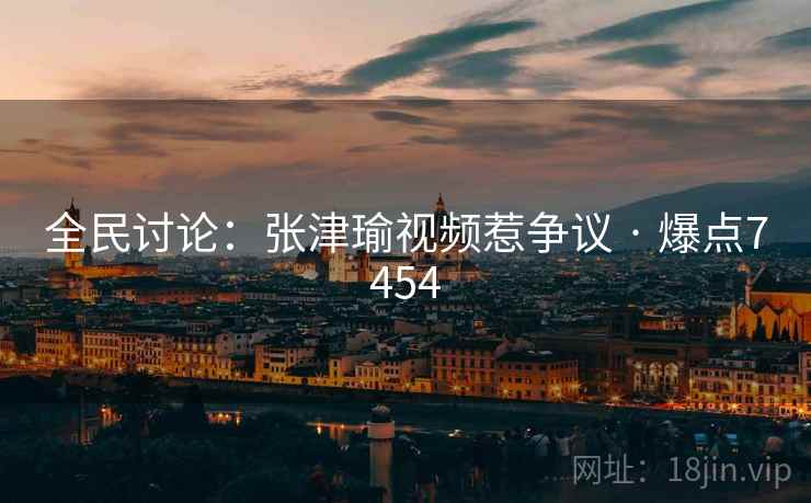 全民讨论:张津瑜视频惹争议 · 爆点7454 全民讨论:张津瑜视频惹争议 · 爆点7454