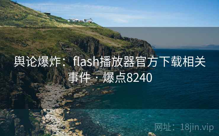 舆论爆炸：flash播放器官方下载相关事件 · 爆点8240