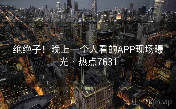 绝绝子!晚上一个人看的APP现场曝光 · 热点7631 绝绝子!晚上一个人看的APP现场曝光 · 热点7631