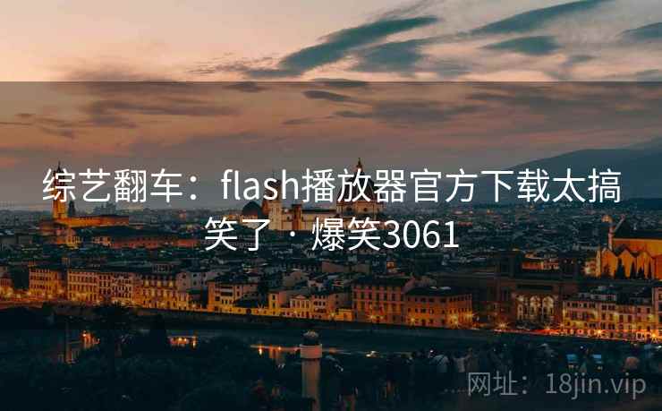综艺翻车：flash播放器官方下载太搞笑了 · 爆笑3061