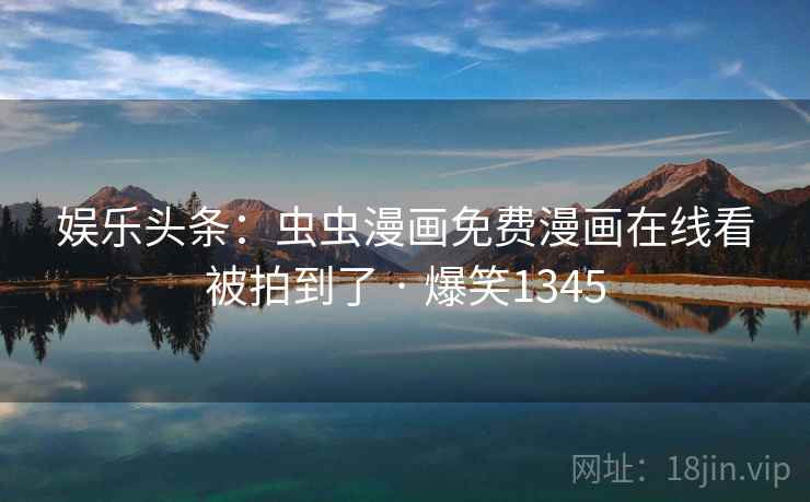 娱乐头条:虫虫漫画免费漫画在线看被拍到了 · 爆笑1345 娱乐头条:虫虫漫画免费漫画在线看被拍到了 · 爆笑1345