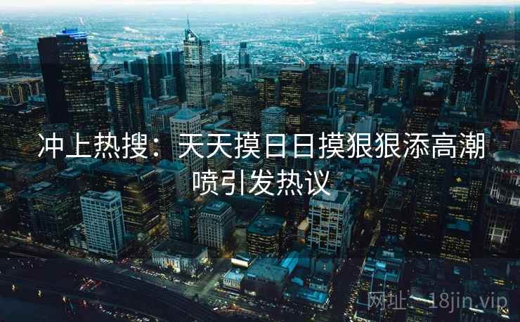 冲上热搜：天天摸日日摸狠狠添高潮喷引发热议