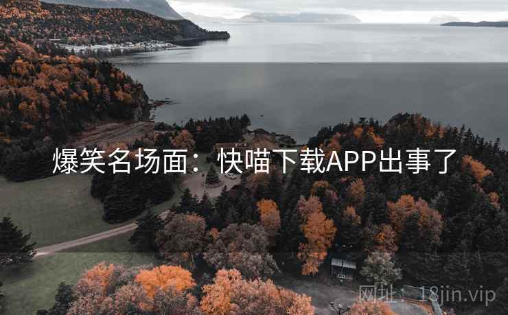 爆笑名场面:快喵下载APP出事了 爆笑名场面:快喵下载APP出事了