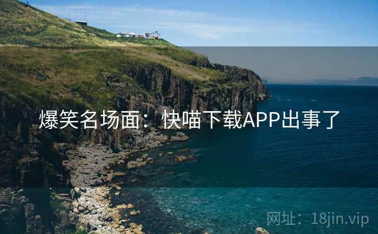 爆笑名场面:快喵下载APP出事了 爆笑名场面:快喵下载APP出事了