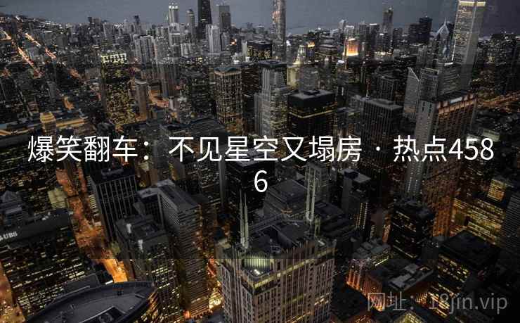 爆笑翻车：不见星空又塌房 · 热点4586