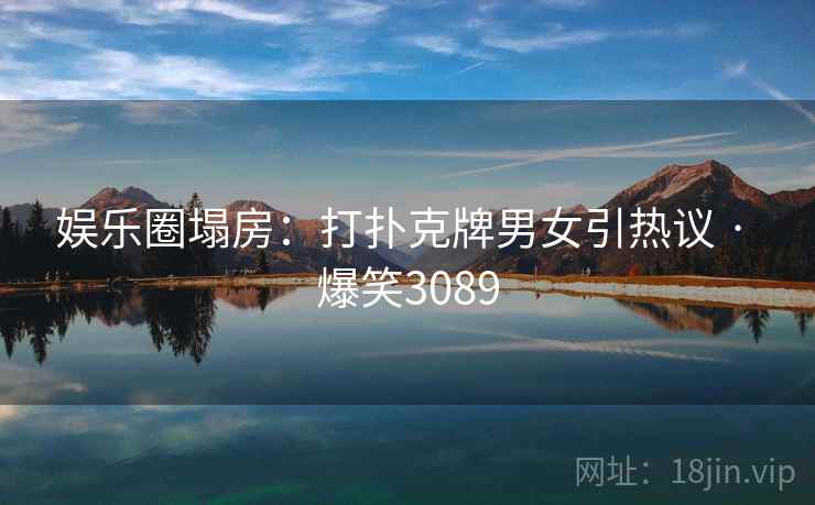 娱乐圈塌房：打扑克牌男女引热议 · 爆笑3089