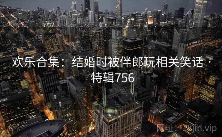 欢乐合集：结婚时被伴郎玩相关笑话 · 特辑756